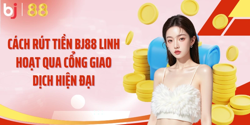 Cách rút tiền BJ88 linh hoạt qua cổng giao dịch hiện đại