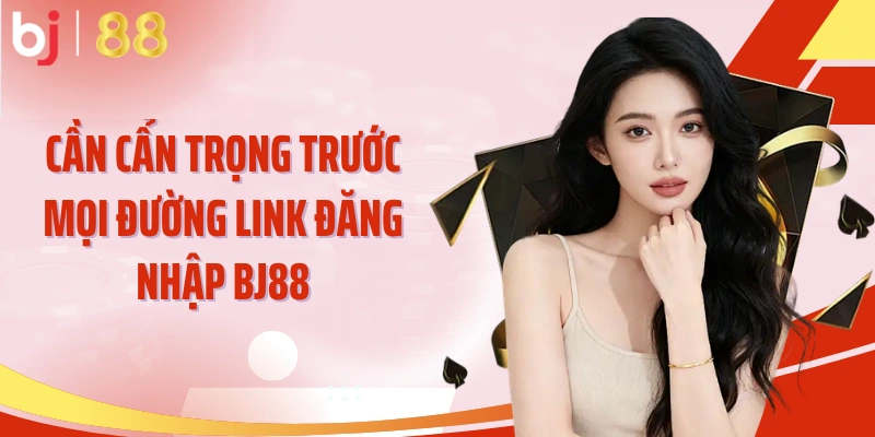 Cần cẩn trọng trước mọi đường link đăng nhập BJ88