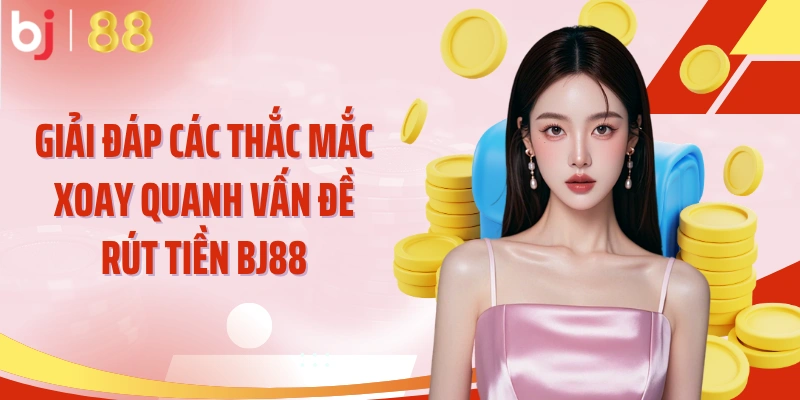 Giải đáp các thắc mắc xoay quanh vấn đề rút tiền BJ88