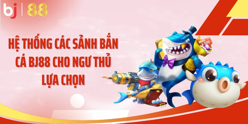 Hệ thống các sảnh bắn cá BJ88 cho ngư thủ lựa chọn