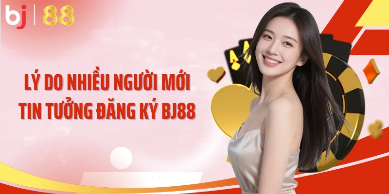 Lý do nhiều người mới tin tưởng đăng ký BJ88