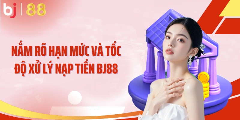 Nắm rõ hạn mức và tốc độ xử lý nạp tiền BJ88
