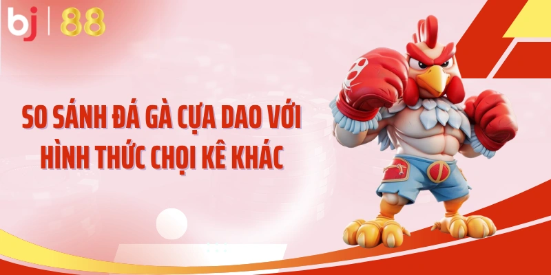 So sánh đá gà cựa dao với hình thức chọi kê khác