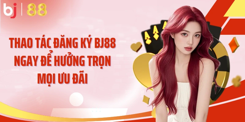 Thao tác đăng ký BJ88 ngay để hưởng trọn mọi ưu đãi