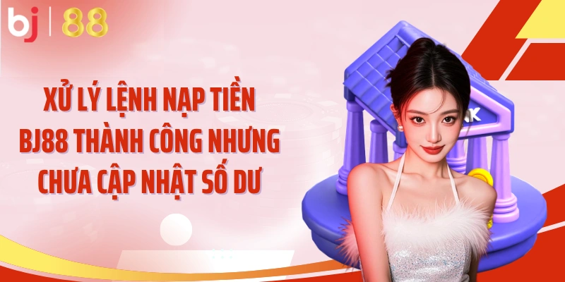 Xử lý lệnh nạp tiền BJ88 thành công nhưng chưa cập nhật số dư